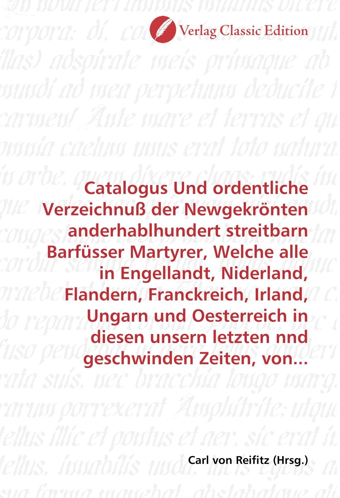 Catalogus Und ordentliche Verzeichnuß der Newgekrönten anderhablhundert streitbarn Barfüsser Martyrer, Welche alle in Engellandt, Niderland, Flandern, ... unsern letzten nnd geschwinden Zeiten, von... Politics & History