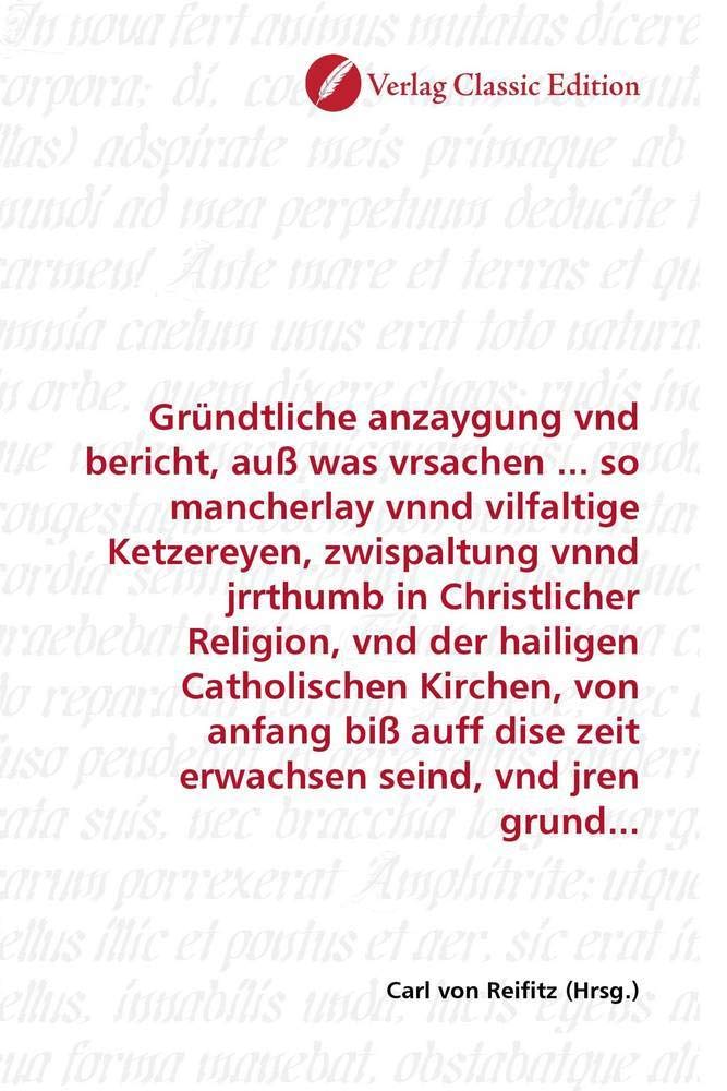 Gründtliche anzaygung vnd bericht, auß was vrsachen ... so mancherlay vnnd vilfaltige Ketzereyen, zwispaltung vnnd jrrthumb in Christlicher Religion, ... dise zeit erwachsen seind, vnd jren grund... Politics & History