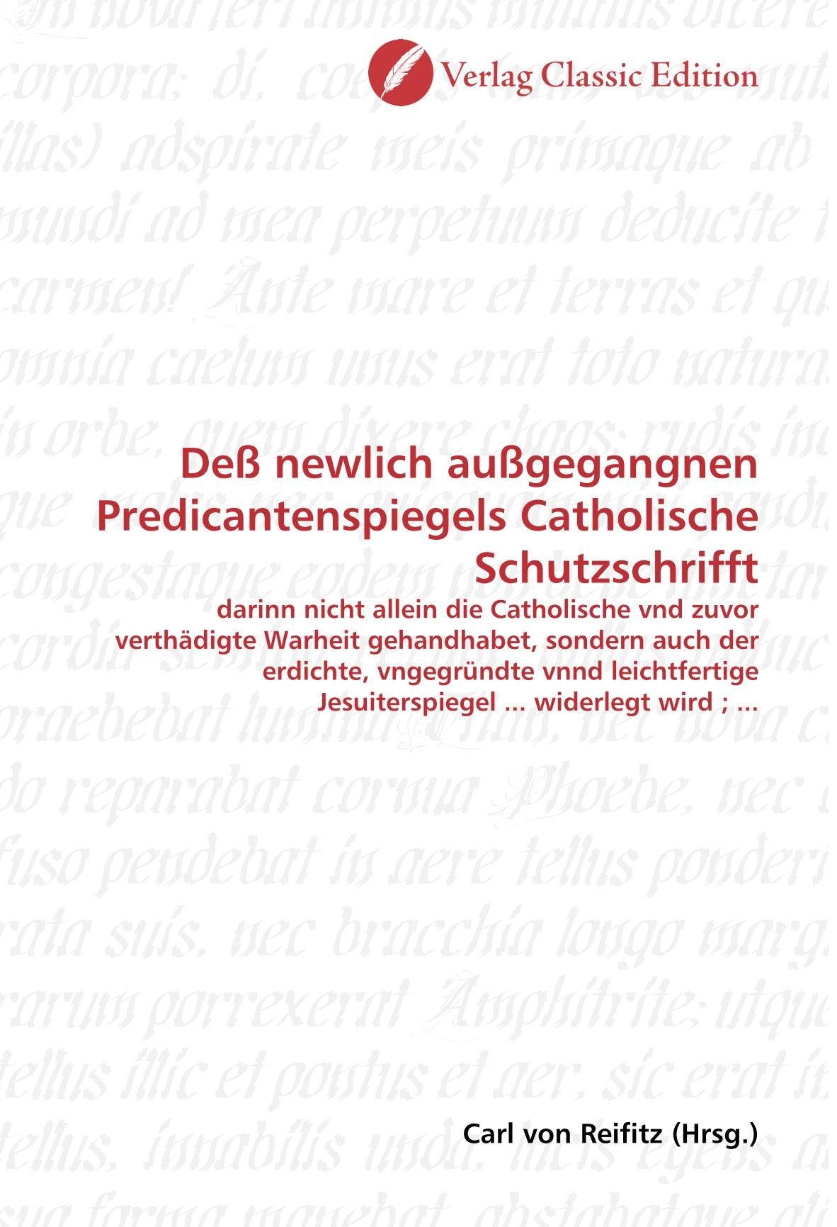 Deß newlich außgegangnen Predicantenspiegels Catholische Schutzschrifft: darinn nicht allein die Catholische vnd zuvor verthädigte Warheit ... Jesuiterspiegel ... widerlegt wird ; ... Politics & History