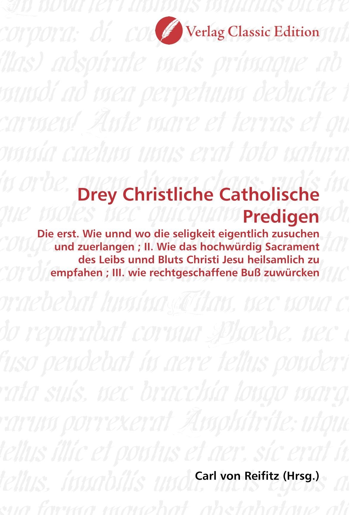 Drey Christliche Catholische Predigen: Die erst. Wie unnd wo die seligkeit eigentlich zusuchen und zuerlangen ; II. Wie das hochwürdig Sacrament des ... ; III. wie rechtgeschaffene Buß zuwürcken Politics & History