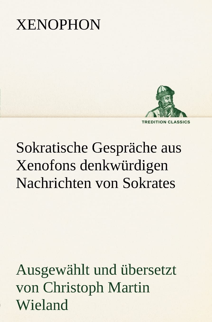 Sokratische Gespräche aus Xenofons denkwürdigen Nachrichten von Sokrates: Ausgewählt und übersetzt von Christoph Martin Wieland (TREDITION CLASSICS) Essays & Short Stories