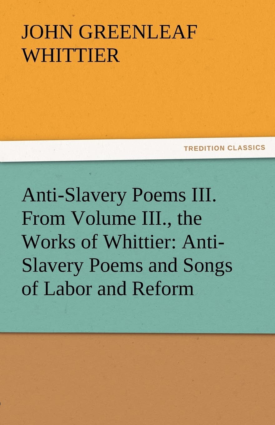 Anti-Slavery Poems III. From Volume III., the Works of Whittier: Anti-Slavery Poems and Songs of Labor and Reform (TREDITION CLASSICS) Contemporary literature Books