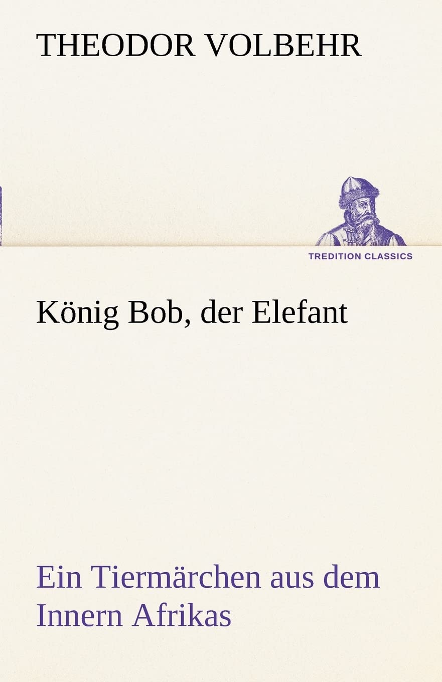 König Bob, der Elefant: Ein Tiermärchen aus dem Innern Afrikas (TREDITION CLASSICS) Fairy Tales & Legends