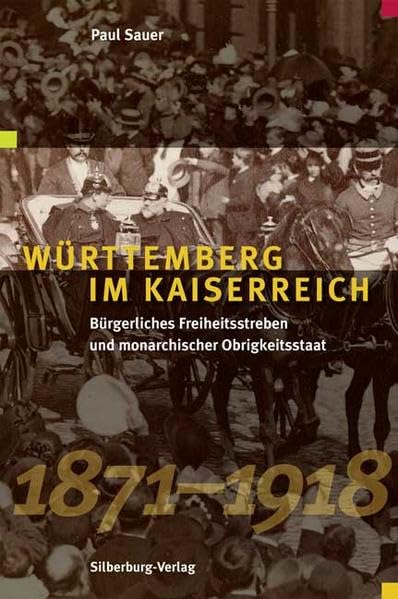 Württemberg im Kaiserreich: Bürgerliches Freiheitsstreben und monarchischer Obrigkeitsstaat 1871 bis 1918: Bürgerliches Freiheitsstreben und monarchischer Obrigkeitsstaat 1871-1918 Politics & History
