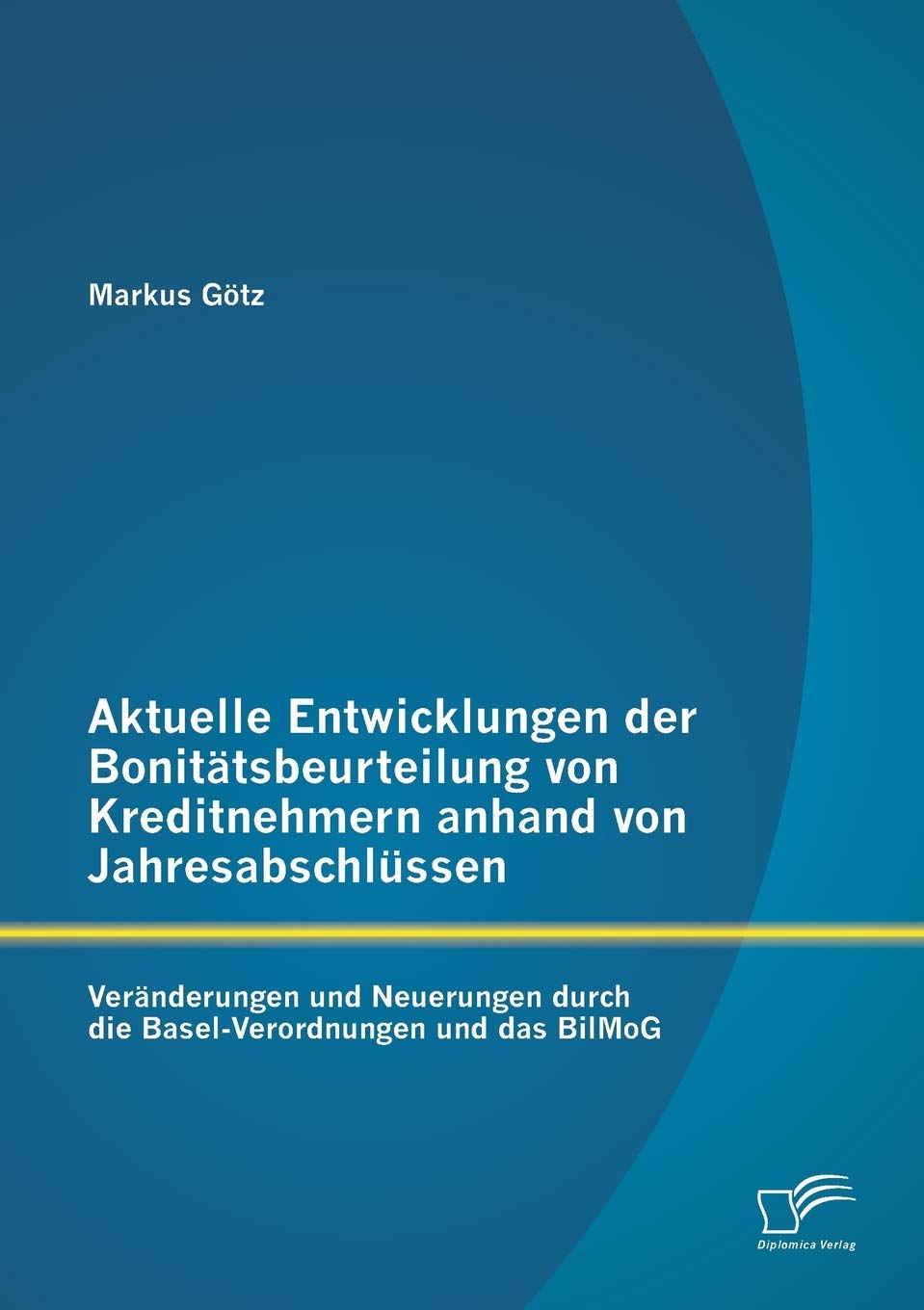 Aktuelle Entwicklungen der Bonitätsbeurteilung von Kreditnehmern anhand von Jahresabschlüssen: Veränderungen und Neuerungen durch die Basel-Verordnungen und das BilMoG Law