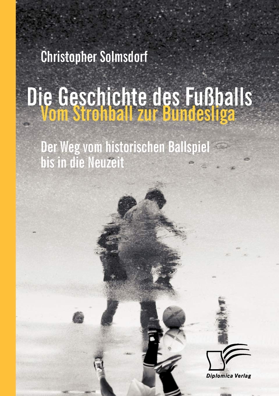 Die Geschichte des Fußballs: Vom Strohball zur Bundesliga: Der Weg vom historischen Ballspiel bis in die Neuzeit Politics & History