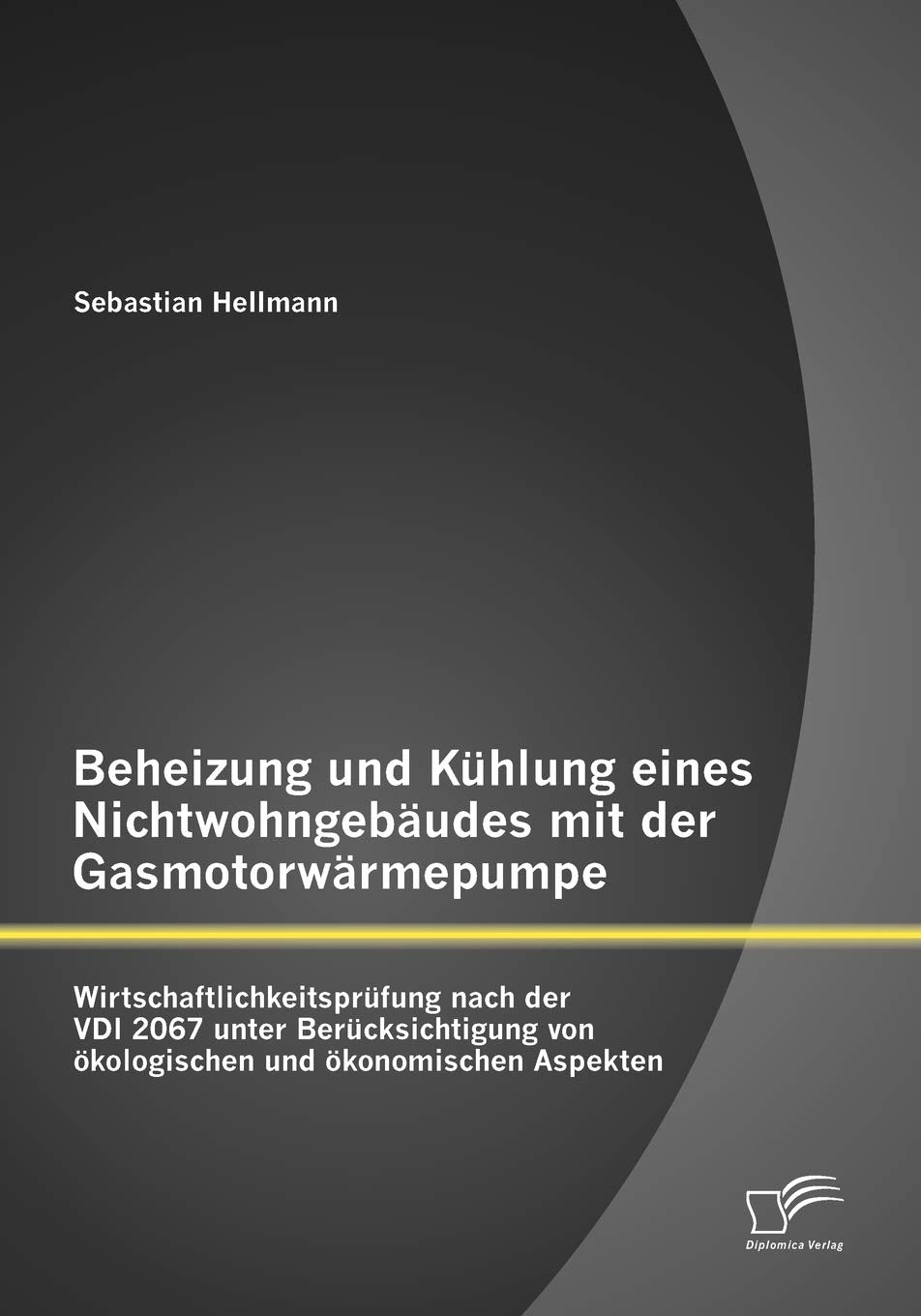 Beheizung und Kühlung eines Nichtwohngebäudes mit der Gasmotorwärmepumpe: Wirtschaftlichkeitsprüfung nach der VDI 2067 unter Berücksichtigung von ökologischen und ökonomischen Aspekten Media & Communication