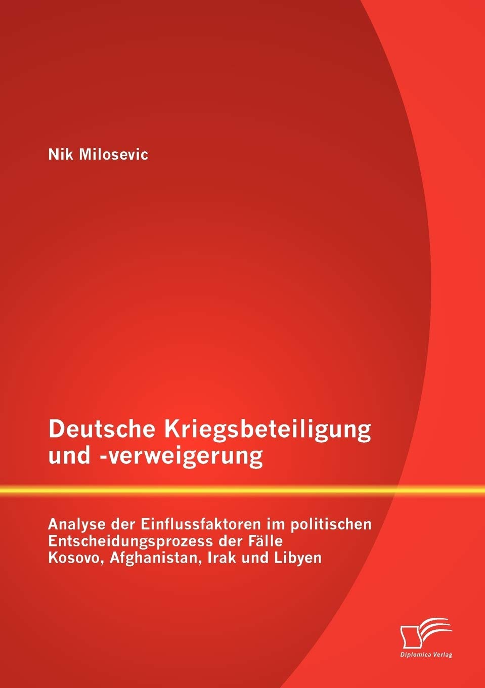 Deutsche Kriegsbeteiligung und -verweigerung: Analyse der Einflussfaktoren im politischen Entscheidungsprozess der Fälle Kosovo, Afghanistan, Irak und Libyen Law