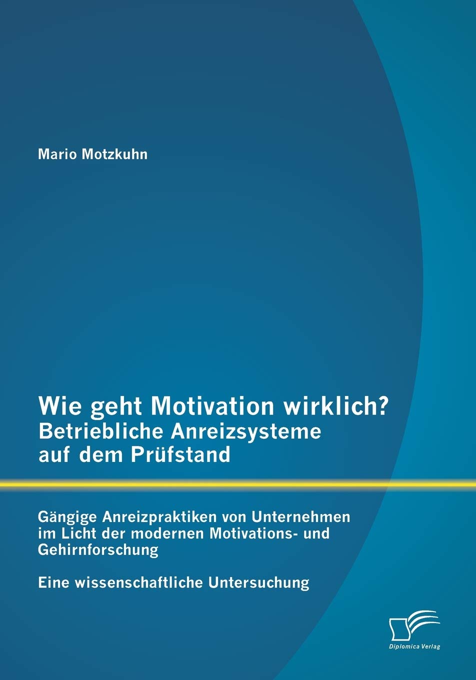 Wie geht Motivation wirklich? - Betriebliche Anreizsysteme auf dem Prüfstand: Gängige Anreizpraktiken von Unternehmen im Licht der modernen Motivations- und Gehirnforschung - Eine wissenschaftliche Untersuchung book