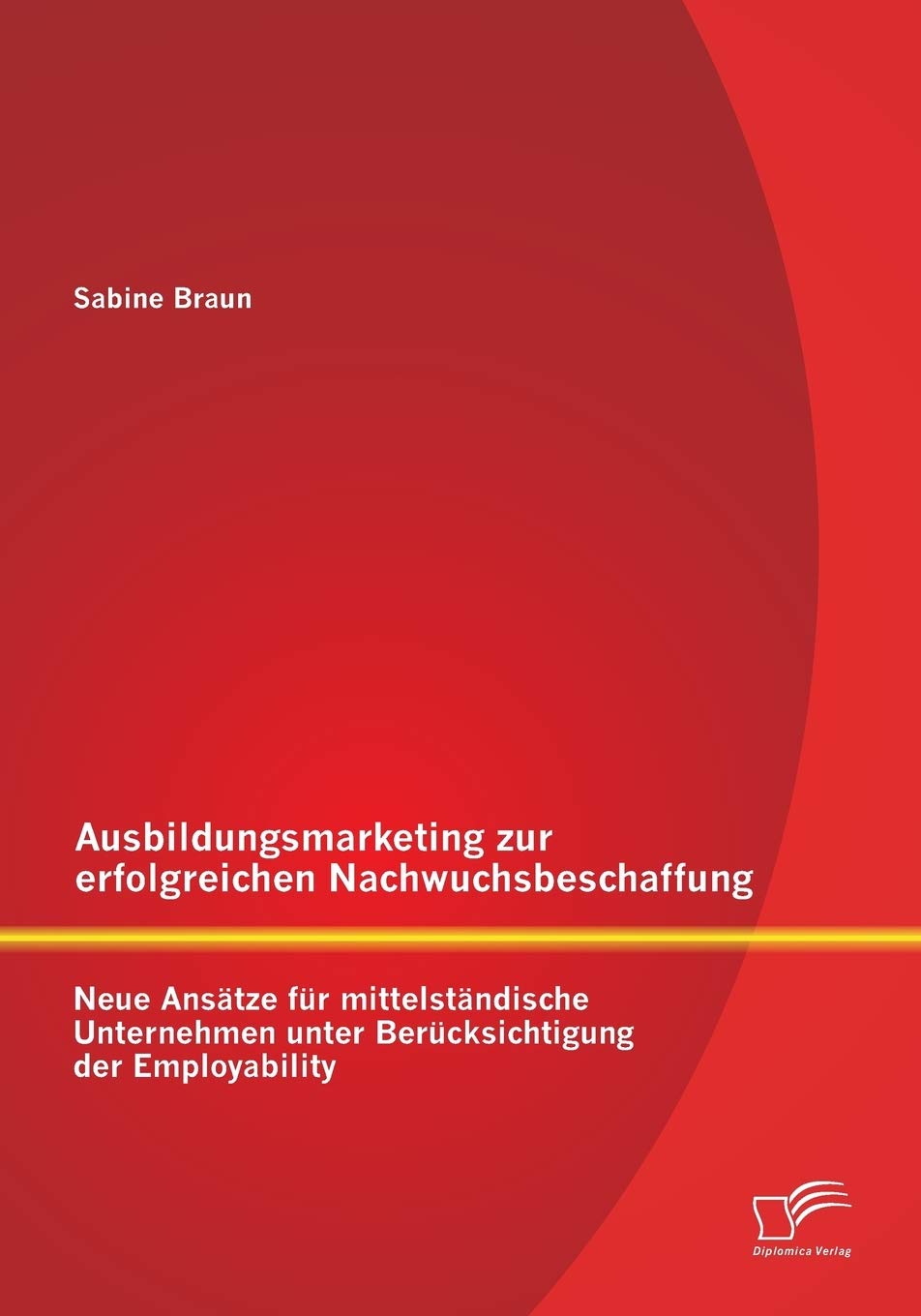 Ausbildungsmarketing zur erfolgreichen Nachwuchsbeschaffung: Neue Ansätze für mittelständische Unternehmen unter Berücksichtigung der Employability Law