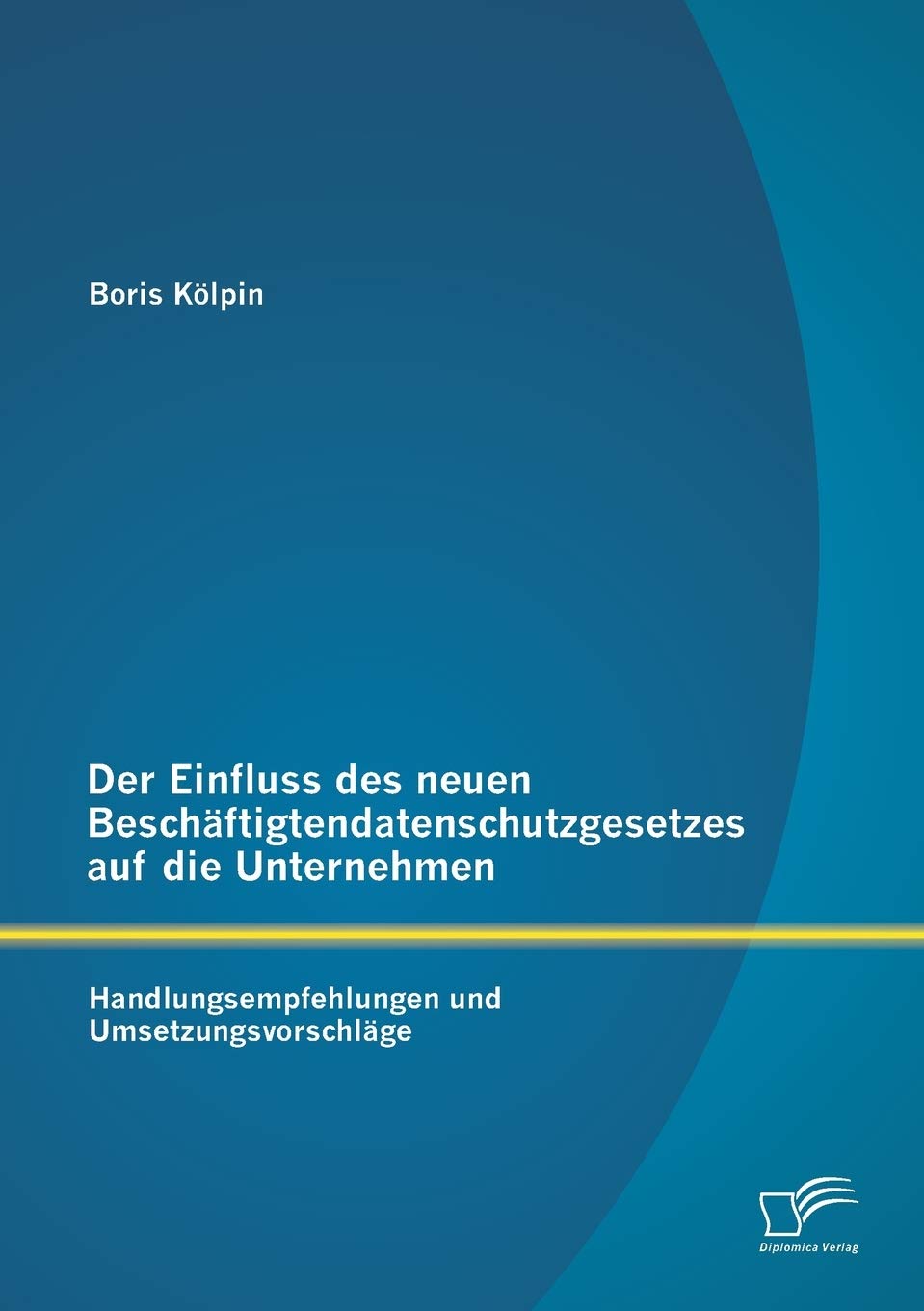 Der Einfluss des neuen Beschäftigtendatenschutzgesetzes auf die Unternehmen: Handlungsempfehlungen und Umsetzungsvorschläge Law