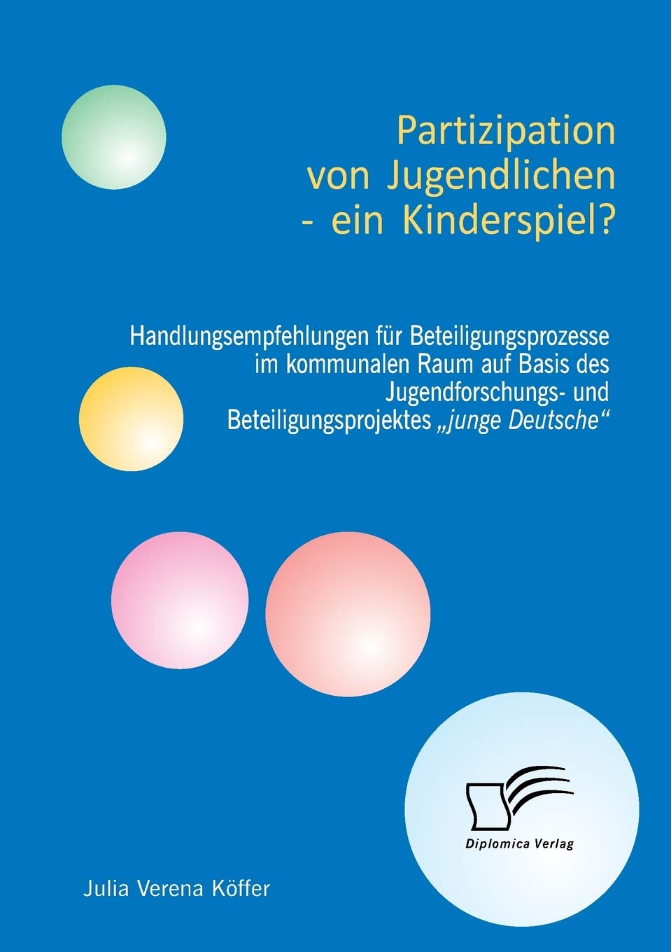 Partizipation von Jugendlichen – ein Kinderspiel? Handlungsempfehlungen für Beteiligungsprozesse im kommunalen Raum auf Basis des Jugendforschungs- und Beteiligungsprojektes „junge Deutsche“ Social Sciences