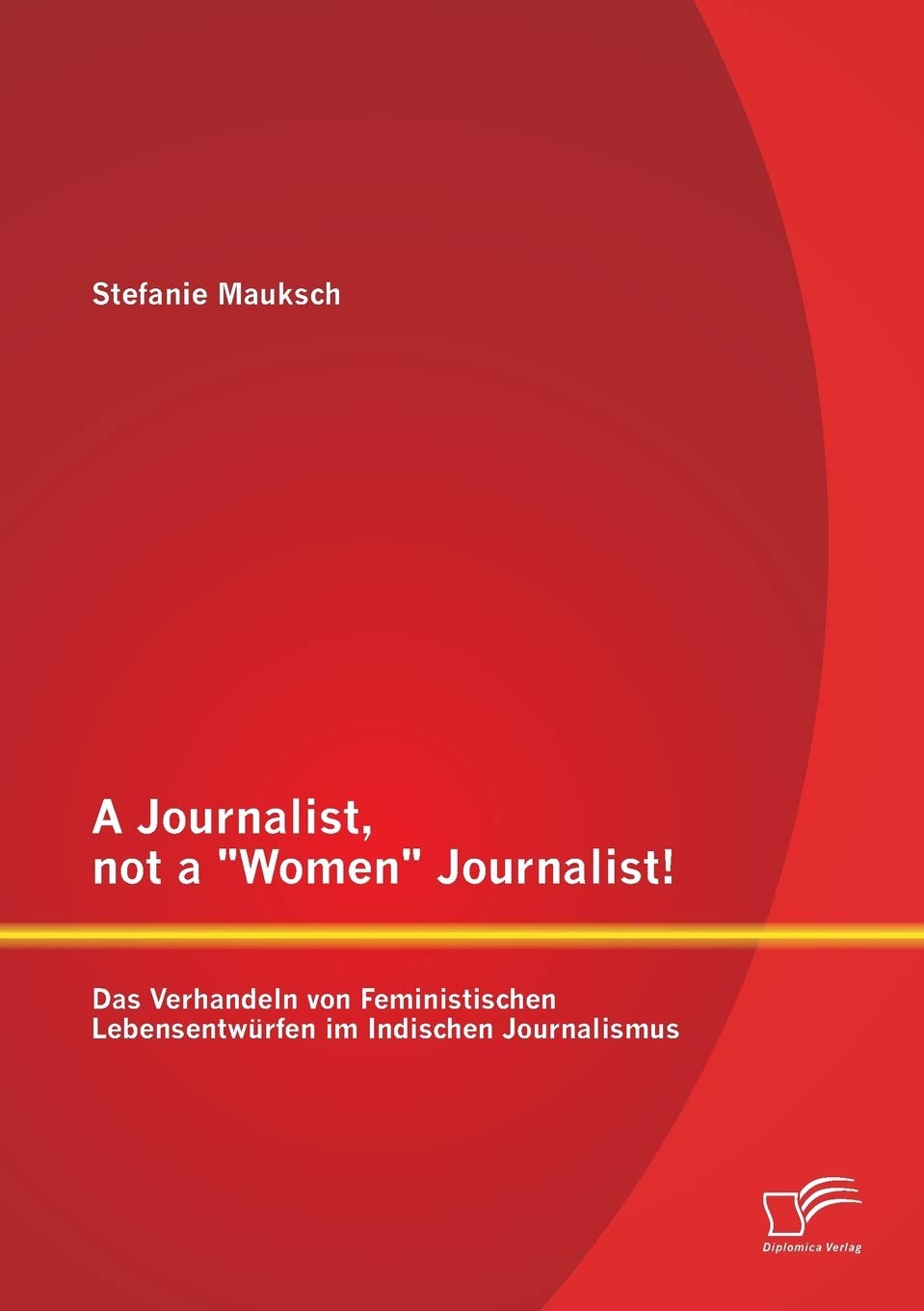 A Journalist, not a "Women" Journalist! Das Verhandeln von Feministischen Lebensentwürfen im Indischen Journalismus Law