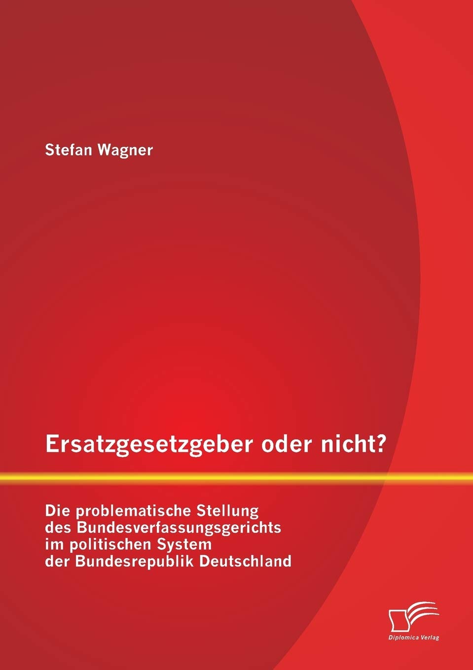 Ersatzgesetzgeber oder nicht? Die problematische Stellung des Bundesverfassungsgerichts im politischen System der Bundesrepublik Deutschland Law