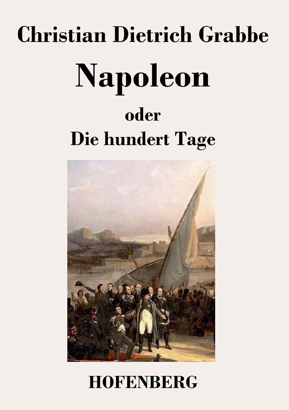 Napoleon oder Die hundert Tage: Ein Drama in fünf Aufzügen Drama