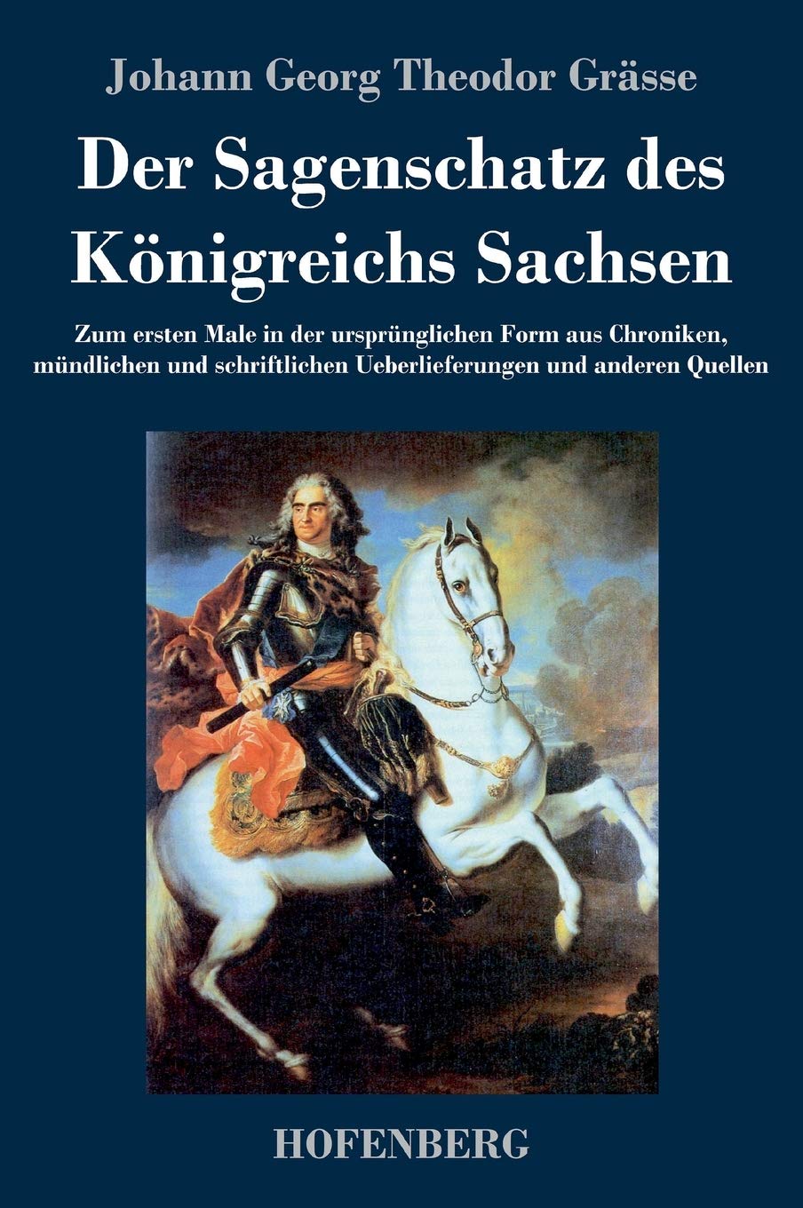 Der Sagenschatz des Königreichs Sachsen: Zum ersten Male in der ursprünglichen Form aus Chroniken, mündlichen und schriftlichen Überlieferungen und anderen Quellen Fairy Tales & Legends