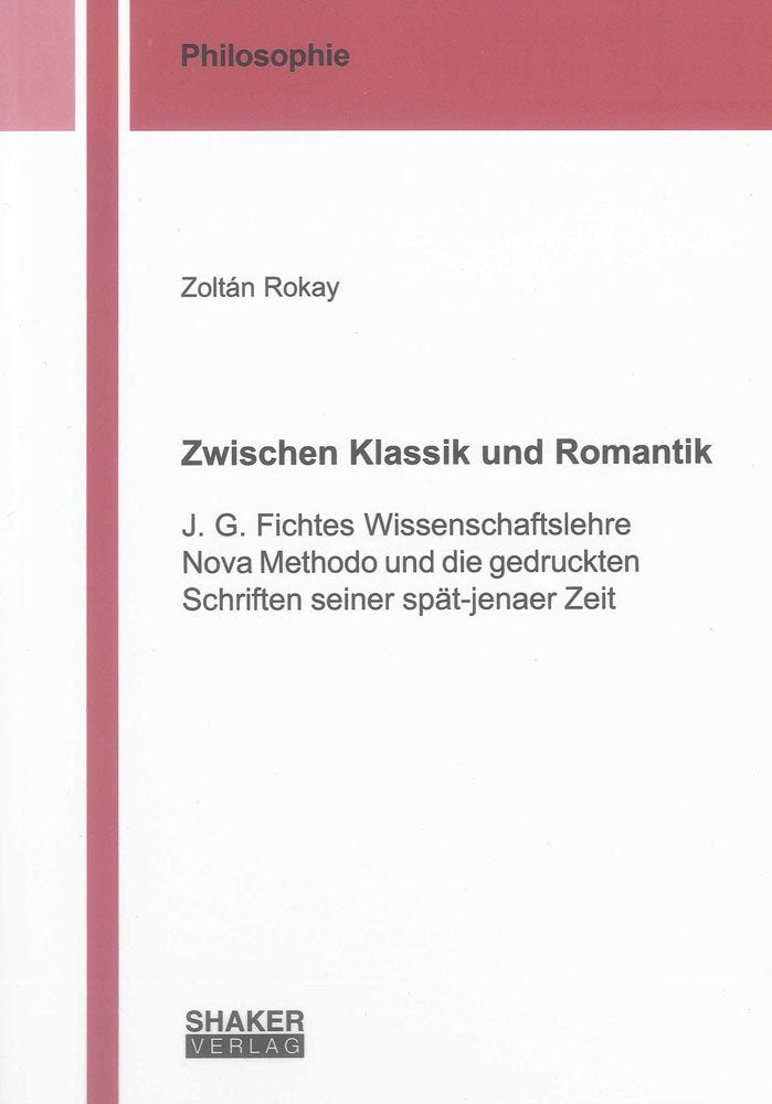 Zwischen Klassik und Romantik: J. G. Fichtes Wissenschaftslehre Nova Methodo und die gedruckten Schriften seiner spät-jenaer Zeit (Berichte aus der Philosophie) Philosophy