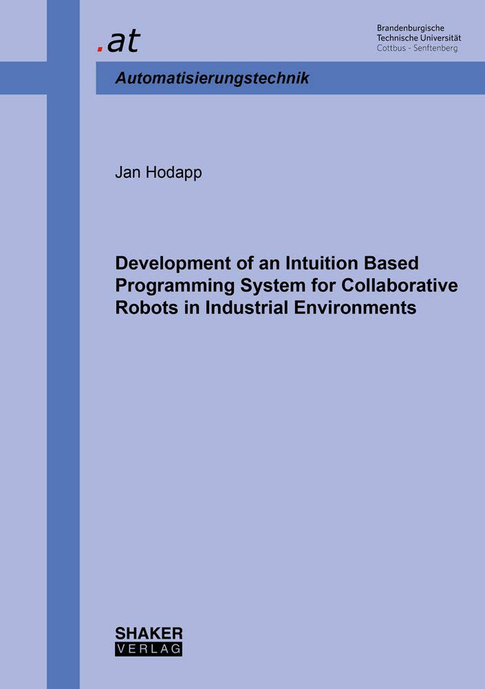 Development of an Intuition Based Programming System for Collaborative Robots in Industrial Environments (Berichte aus dem Lehrstuhl Automatisierungstechnik BTU Cottbus) Media & Communication
