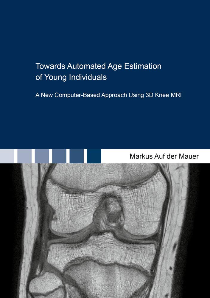 Towards Automated Age Estimation of Young Individuals: A New Computer-Based Approach Using 3D Knee MRI (Berichte aus der Medizinischen Informatik und Bioinformatik) Medicine