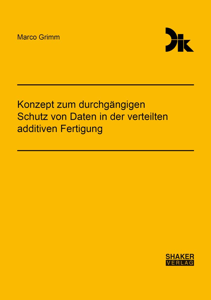 Konzept zum durchgängigen Schutz von Daten in der verteilten additiven Fertigung (Forschungsberichte aus dem Fachgebiet Datenverarbeitung in der Konstruktion) Computer Science