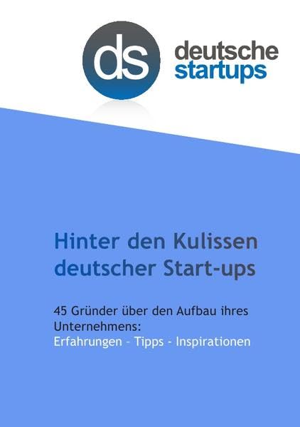 Hinter den Kulissen deutscher Start-ups: 45 Gründer über den Aufbau ihres Unternehmens: Erfahrungen - Tipps - Inspirationen Business, Finance & Career