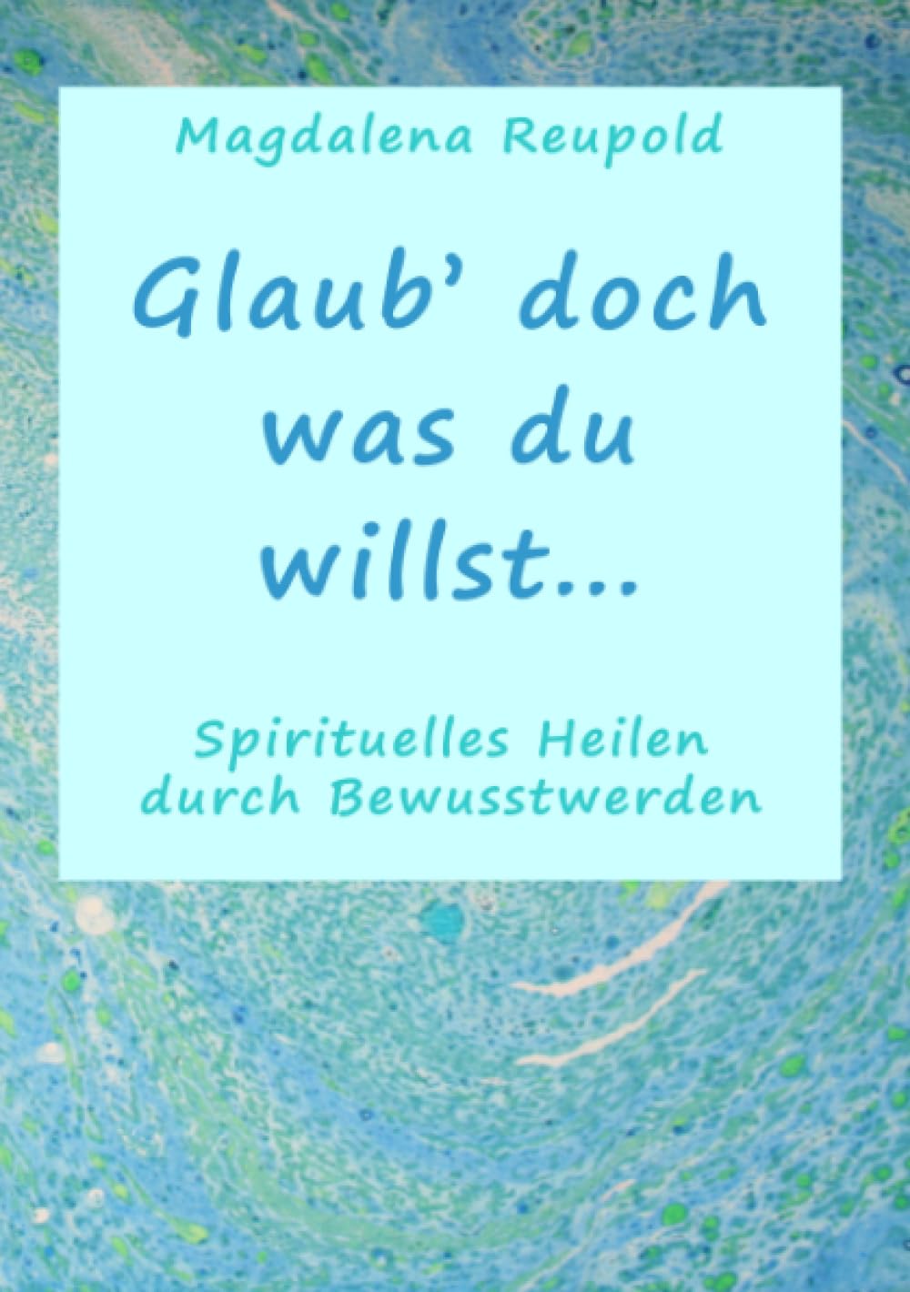 Glaub' doch was du willst . . .: Spirituelles Heilen durch Bewusstwerden Fiction