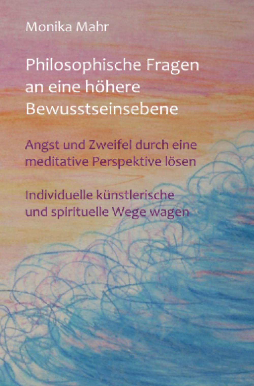 Philosophische Fragen an eine höhere Bewusstseinsebene: Angst und Zweifel durch eine meditative Perspektive lösen. Individuelle künstlerische und spirituelle Wege wagen. book