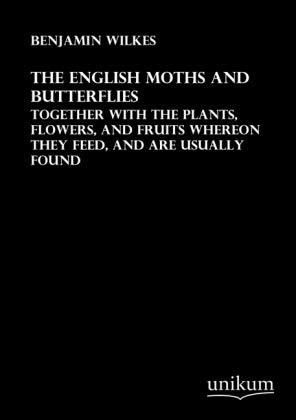 The English Moths and Butterflies: Together with the Plants, Flowers, and Fruits whereon they feed, and are usually found Natural Sciences