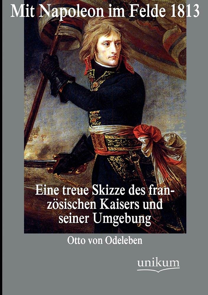 Mit Napoleon im Felde 1813: Eine treue Skizze des französischen Kaisers und seiner Umgebung Social Sciences