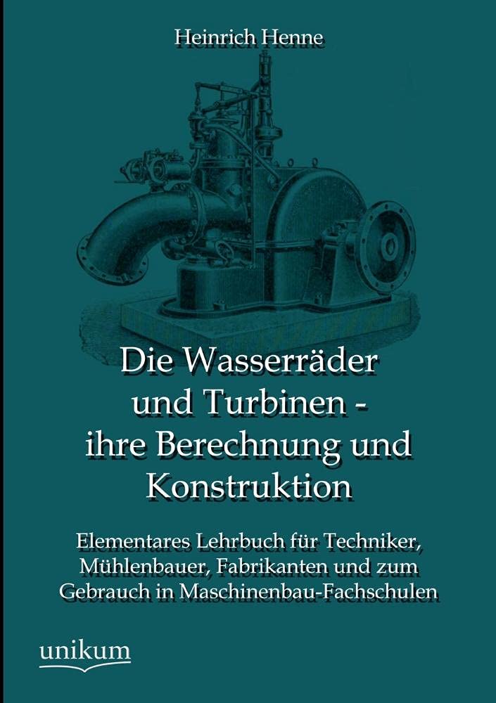 Die Wasserräder und Turbinen - ihre Berechnung und Konstruktion: Elementares Lehrbuch für Techniker, Mühlenbauer, Fabrikanten und zum Gebrauch in Maschinenbau-Fachschulen Business & Technology