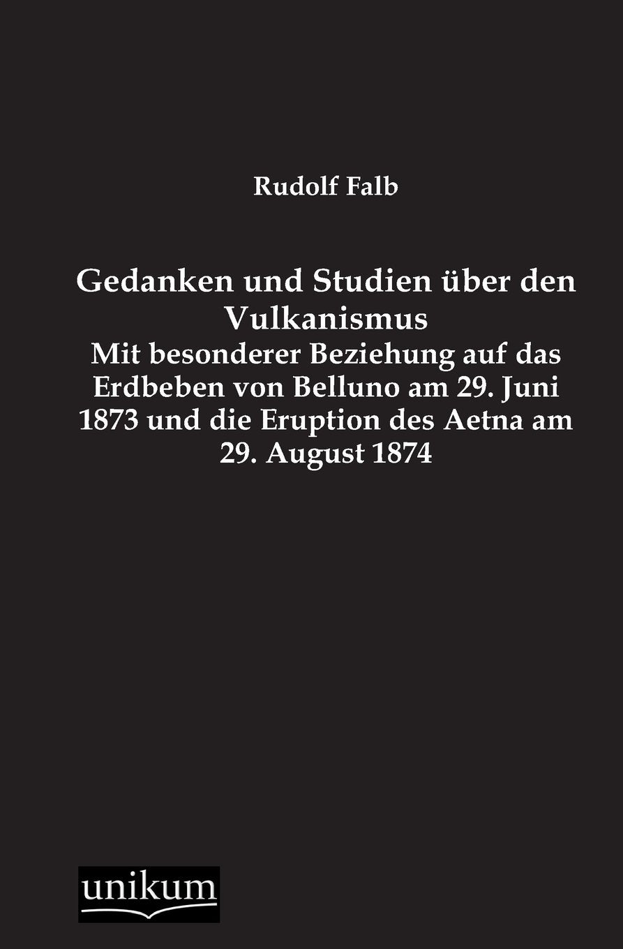 Gedanken und Studien über den Vulkanismus: Mit besonderer Beziehung auf das Erdbeben von Belluno am 29. Juni 1873 und die Eruption des Aetna am 29. August 1874 Business & Technology