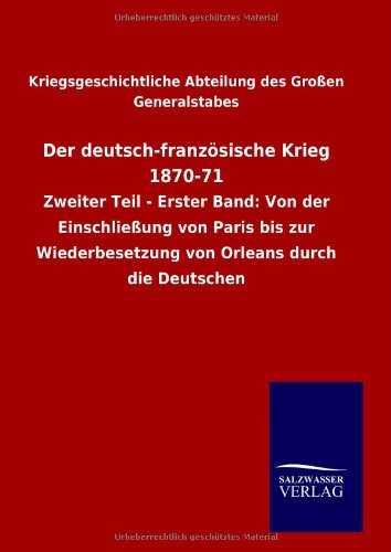 Der deutsch-französische Krieg 1870-71: Zweiter Teil - Erster Band: Von der Einschließung von Paris bis zur Wiederbesetzung von Orleans durch die Deutschen Politics & History