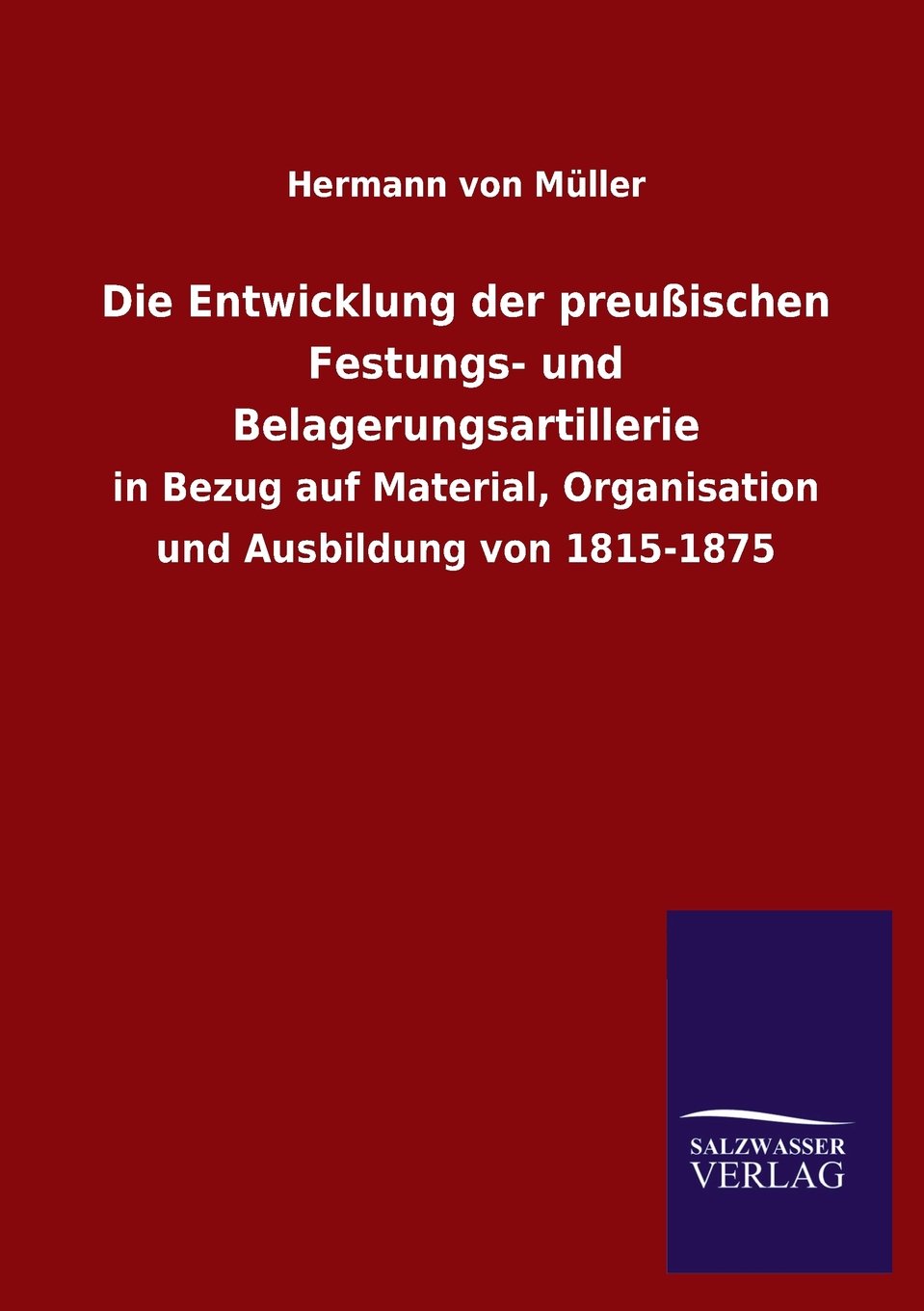 Die Entwicklung der preußischen Festungs- und Belagerungsartillerie: in Bezug auf Material, Organisation und Ausbildung von 1815-1875 Social Sciences