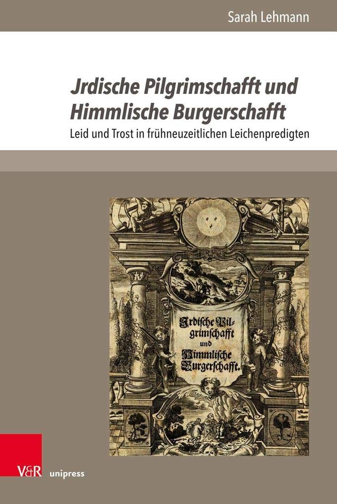 Jrdische Pilgrimschafft und Himmlische Burgerschafft: Leid und Trost in frühneuzeitlichen Leichenpredigten (The Early Modern World, Band 1) (The Early Modern World: Texts and Studies, Band 1) Death & Mourning