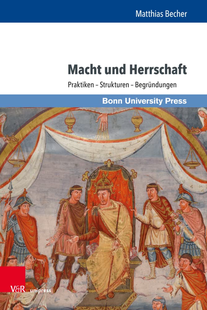 Macht und Herrschaft: Praktiken - Strukturen - Begründungen: Praktiken – Strukturen – Begründungen. Ausgewählte Aufsätze von Matthias Becher ... Hartmann, Hendrik Hess und Daniel König Politics & History