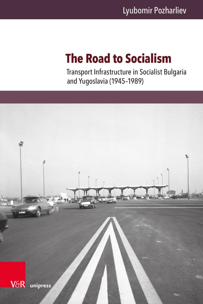 The Road to Socialism: Transport Infrastructure in Socialist Bulgaria and Yugoslavia (1945–1989) (Kultur- und Sozialgeschichte Osteuropas / Cultural and Social History of Eastern Europe, Band 13) Social Sciences