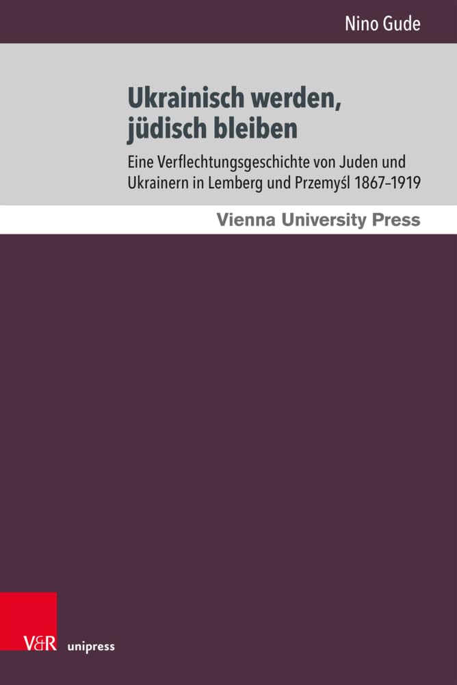 Ukrainisch werden, jüdisch bleiben: Eine Verflechtungsgeschichte von Juden und Ukrainern in Lemberg und Przemysl 1867-1919 (Wiener Galizien-Studien) Politics & History