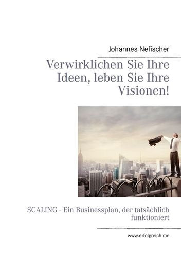 Verwirklichen Sie Ihre Ideen, leben Sie Ihre Visionen!: SCALING - Ein Businessplan, der tatsächlich funktioniert Business, Finance & Career