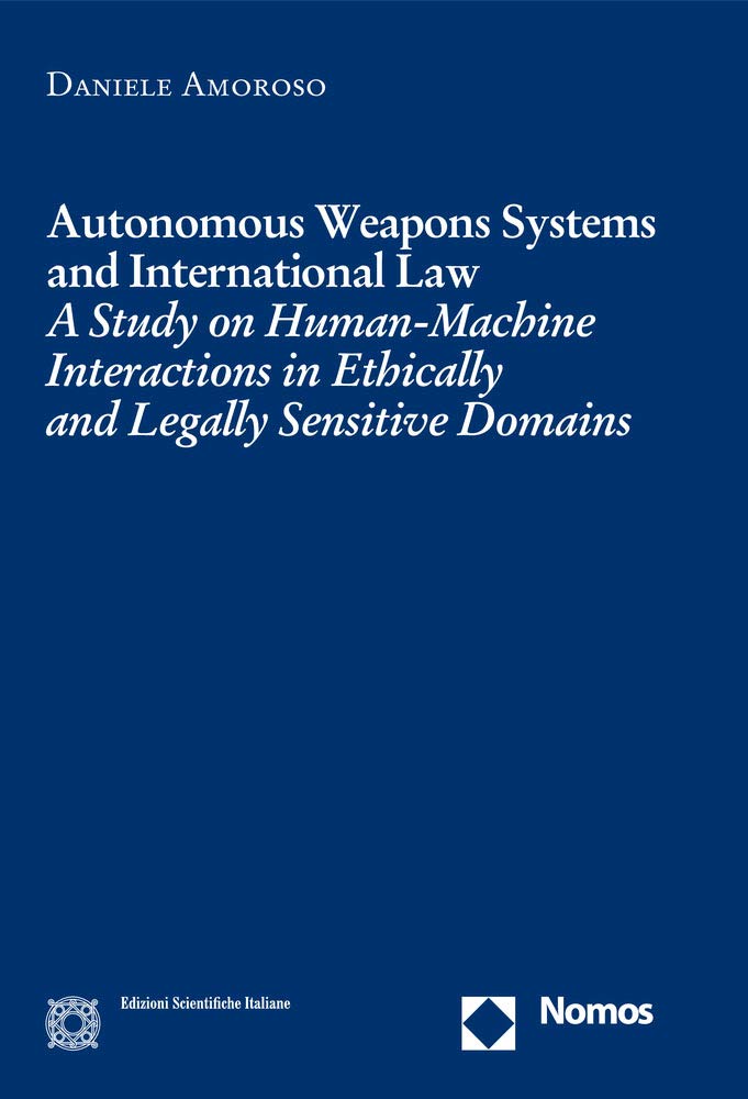 Autonomous Weapons Systems and International Law: A Study on Human-machine Interactions in Ethically and Legally Sensitive Domains book
