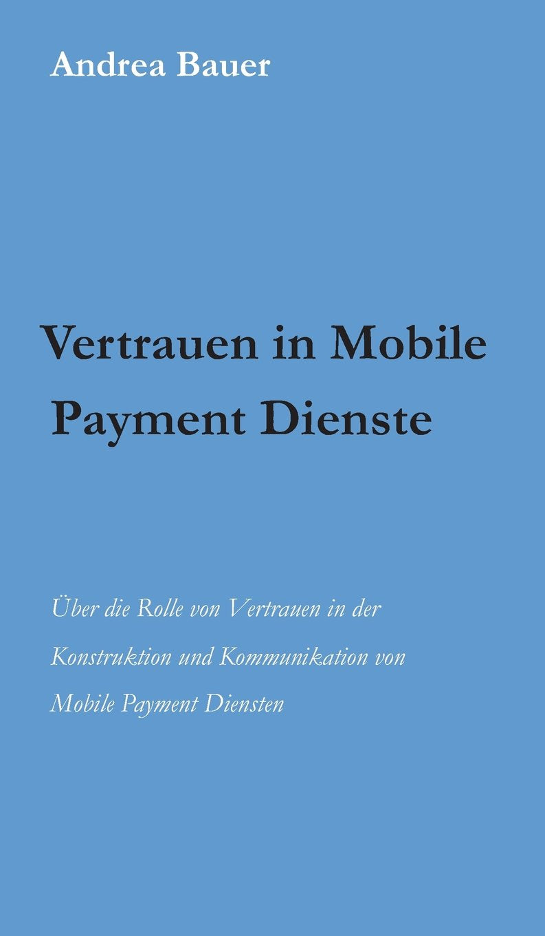 Vertrauen in Mobile Payment Dienste: Über die Rolle von Vertrauen in der Konstruktion und Kommunikation von Mobile Payment Diensten Reference Books