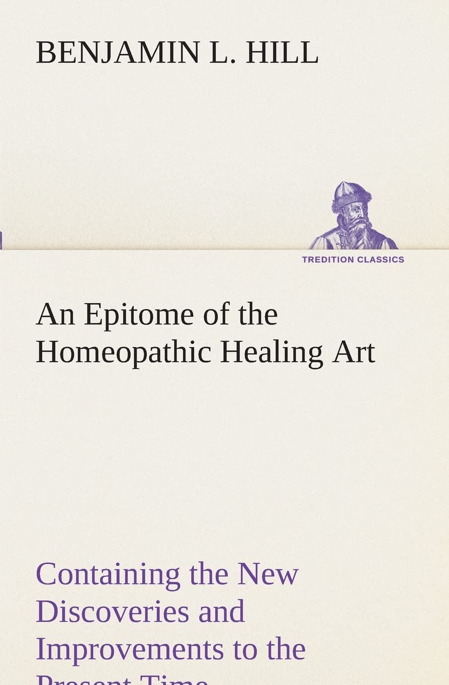 An Epitome of the Homeopathic Healing Art Containing the New Discoveries and Improvements to the Present Time (TREDITION CLASSICS) Medicine