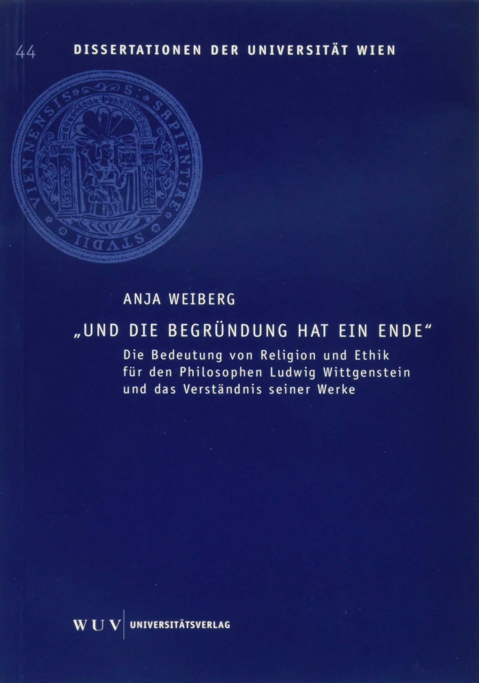 Und die Begründung hat ein Ende: Die Bedeutung von Religion und Ethik für den Philosophen Ludwig Wittgenstein und das Verständnis seiner Werke (Dissertationen der Universität Wien) Philosophy