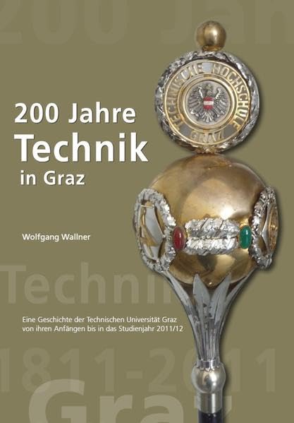 200 Jahre Technik in Graz: Eine Geschichte der Technischen Universität Graz von ihren Anfängen bis in das Studienjahr 2011/12 Business & Technology