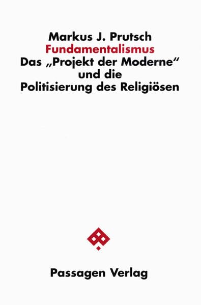 Fundamentalismus: Das "Projekt der Moderne" und die Politisierung des Religiösen (Passagen Religion und Politik) Philosophy