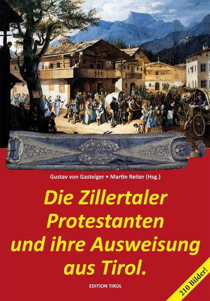 Die Zillertaler Protestanten und ihre Ausweisung aus Tirol.: Eine Episode aus der vaterländischen Geschichte aktenmäßig dargestellt von Dr. Gustav von ... Dokumenten und Bildern von Martin Reiter Politics & History