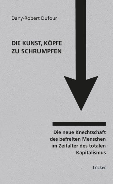 Die Kunst, Köpfe zu schrumpfen: Die neue Knechtschaft des befreiten Menschen im Zeitalter des totalen Kapitalismus Philosophy