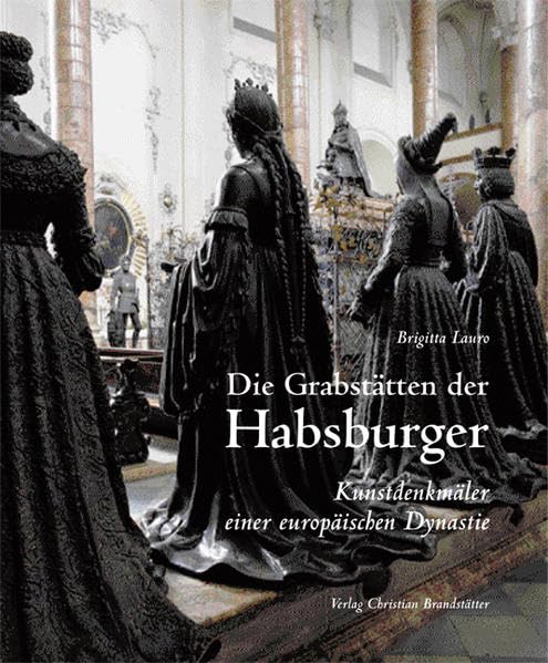 Die Grabstätten der Habsburger. Kunstdenkmäler einer europäischen Dynastie: Kunstdenkmäler einer europäischen Dynastie. Vorw. v. Karl Habsburg-Lothringen Film, Art & Culture