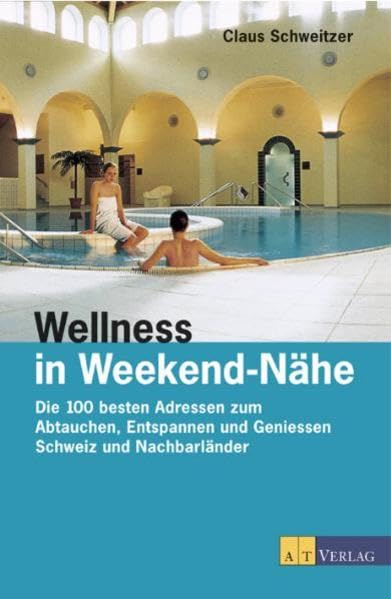 Wellness in Weekend-Nähe: Die 100 besten Adressen zum Abtauchen, Entspannen und Geniessen - Schweiz und Nachbarländer Leisure, Home & Garden