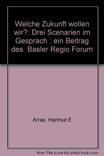 Welche Zukunft wollen wir?: 3 Scenarien im Gespräch. Ein Beitrag des Basler Regio Forums Politics & History