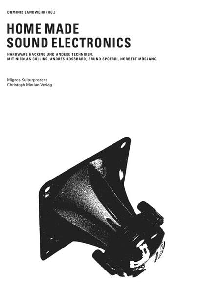 Home Made Sound Electronics: Hardware Hacking und andere Techniken: Ideen - Projekte - Experimente Arts & Music